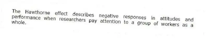 The Hawthorne effect describes negative responses in attitudes and performance when researchers pay attention to a group of workers as a whole.