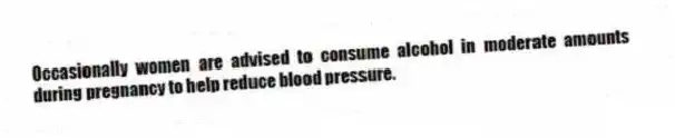 Occasionally women are advised to consume alcohol in moderate amounts during pregnancy to help reduce blood pressure.