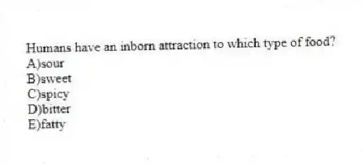 Humans have an inborn attraction to which type of food?
A)sour
B)sweet
C)spicy
D)bitter
E)fatty
