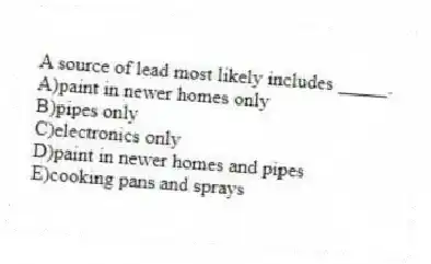 A source of lead most likely includes _____.
A)paint in newer homes only
B)pipes only
C)electronics only
D)paint in newer homes and pipes
E)cooking pans and sprays