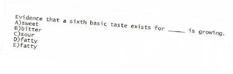 Evidence that a sixth basic taste exists for _____ is growing.
A)sweet
B)bitter
C)sour
D)fatty
E)fatty