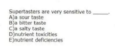 Supertasters are very sensitive to _____.
A)a sour taste
B)a bitter taste
C)a salty taste
D)nutrient toxicities
E)nutrient deficiencies