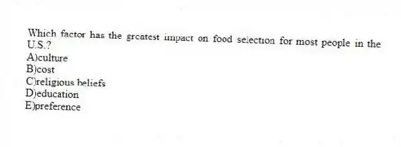 Which factor has the greatest impact on food selection for most people in the U.S.?
A)culture
B)cost
C)religious beliefs
D)education
E)preference