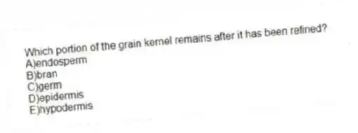 Which portion of the grain kernel remains after it has been refined?
A)endosperm
B)bran
C)germ
D)epidermis
E)hypodermis