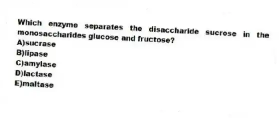 Which enzyme separates the disaccharide sucrose in the monosaccharides glucose and fructose?
A)sucrase
B)lipase
C)amylase
D)lactase
E)maltase