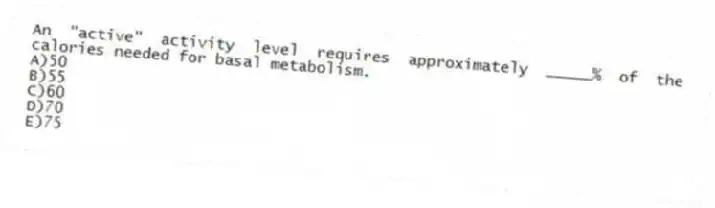 An "active" activity level requires approximately _____% of the calories needed for basal metabolism.
A)50
B)55
C)60
D)70
E)75