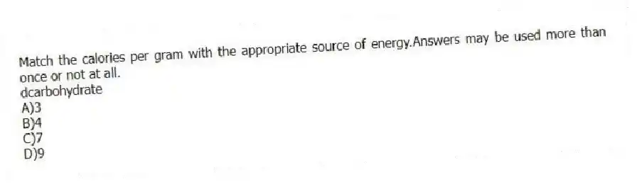 Match the calories per gram with the appropriate source of energy.Answers may be used more than once or not at all.
-dcarbohydrate
A)3
B)4
C)7
D)9
