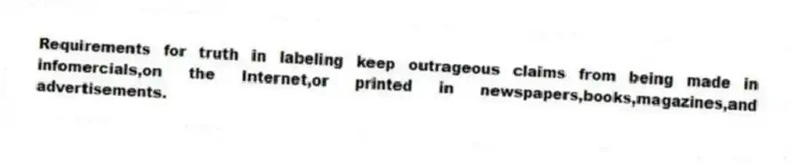 Requirements for truth in labeling keep outrageous claims from being made in infomercials,on the Internet,or printed in newspapers,books,magazines,and advertisements.