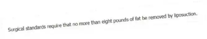 Surgical standards require that no more than eight pounds of fat be removed by liposuction.