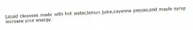 Liquid cleanses made with hot water,lemon juice,cayenne pepper,and maple syrup increase your energy.