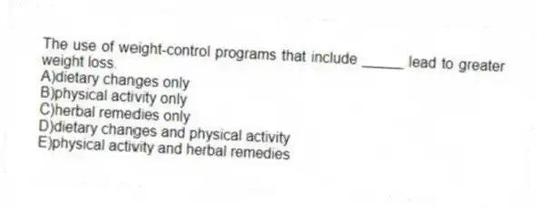 The use of weight-control programs that include _____ lead to greater weight loss.
A)dietary changes only
B)physical activity only
C)herbal remedies only
D)dietary changes and physical activity
E)physical activity and herbal remedies