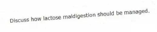 Discuss how lactose maldigestion should be managed.