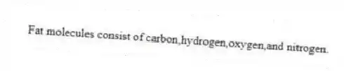 Fat molecules consist of carbon,hydrogen,oxygen,and nitrogen.