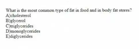 What is the most common type of fat in food and in body fat stores?
A)cholesterol
B)glycerol
C)triglycerides
D)monoglycerides
E)diglycerides