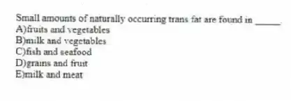 Small amounts of naturally occurring trans fat are found in _____.
A)fruits and vegetables
B)milk and vegetables
C)fish and seafood
D)grains and fruit
E)milk and meat