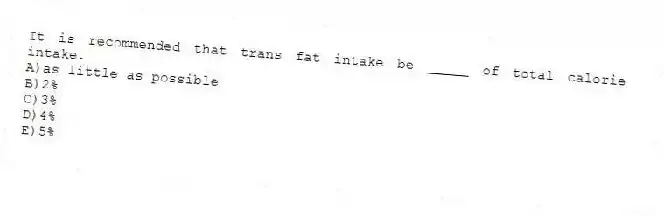 It is recommended that trans fat intake be _____ of total calorie intake.
A)as little as possible
B)2%
C)3%
D)4%
E)5%