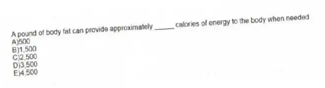 A pound of body fat can provide approximately _____ calories of energy to the body when needed
A)500
B)1,500
C)2,500
D)3,500
E)4,500