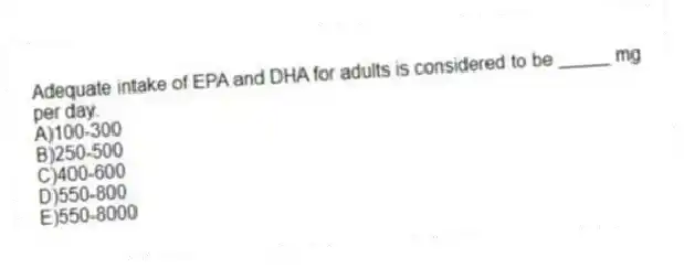 Adequate intake of EPA and DHA for adults is considered to be _____ mg per day.
A)100-300
B)250-500
C)400-600
D)550-800
E)550-8000