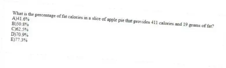 What is the percentage of fat calories in a slice of apple pie that provides 411 calories and 19 grams of fat?
A)41.6%
B)50.8%
C)62.5%
D)70.9%
E)77.3%