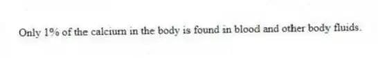 Only 1% of the calcium in the body is found in blood and other body fluids.