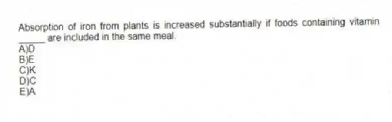 Absorption of iron from plants is increased substantially if foods containing vitamin _____ are included in the same meal.
A)D
B)E
C)K
D)C
E)A