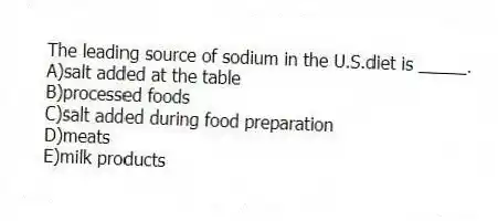 The leading source of sodium in the U.S.diet is _____.
A)salt added at the table
B)processed foods
C)salt added during food preparation
D)meats
E)milk products