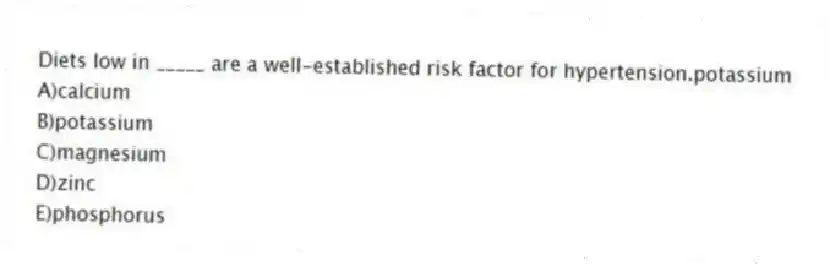 Diets low in _____ are a well-established risk factor for hypertension.potassium
A)calcium
B)potassium
C)magnesium
D)zinc
E)phosphorus