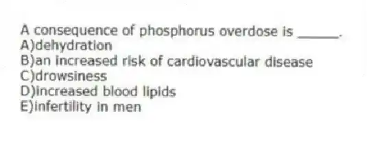A consequence of phosphorus overdose is _____.
A)dehydration
B)an increased risk of cardiovascular disease
C)drowsiness
D)increased blood lipids
E)infertility in men