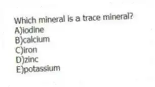 Which mineral is a trace mineral?
A)iodine
B)calcium
C)iron
D)zinc
E)potassium