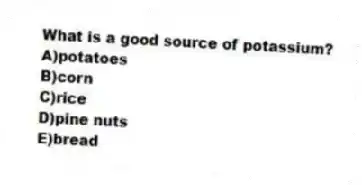 What is a good source of potassium?
A)potatoes
B)corn
C)rice
D)pine nuts
E)bread