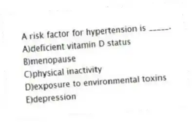 A risk factor for hypertension is _____.
A)deficient vitamin D status
B)menopause
C)physical inactivity
D)exposure to environmental toxins
E)depression
