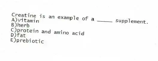 Creatine is an example of a _____ supplement.
A)vitamin
B)herb
C)protein and amino acid
D)fat
E)prebiotic