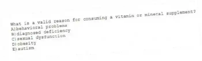 What is a valid reason for consuming a vitamin or mineral supplement?
A)behavioral problems
B)diagnosed deficiency
C)sexual dysfunction
D)obesity
E)autism