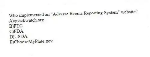 Who implemented an "Adverse Events Reporting System" website?
A)quackwatch.org
B)FTC
C)FDA
D)USDA
E)ChooseMyPlate.gov