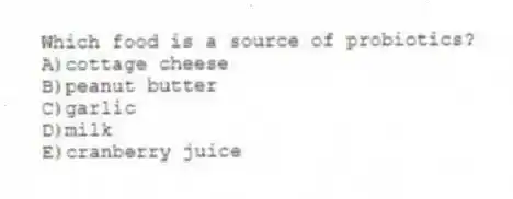 Which food is a source of probiotics?
A)cottage cheese
B)peanut butter
C)garlic
D)milk
E)cranberry juice