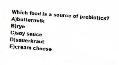 Which food is a source of prebiotics?
A)buttermilk
B)rye
C)soy sauce
D)sauerkraut
E)cream cheese