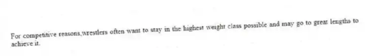 For competitive reasons,wrestlers often want to stay in the highest weight class possible and may go to great lengths to achieve it.