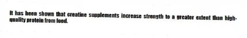 It has been shown that creatine supplements increase strength to a greater extent than high-quality protein from food.​