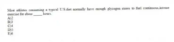 Most athletes consuming a typical U.S.diet normally have enough glycogen stores to fuel continuous,intense exercise for about _____ hours.
A)2
B)3
C)4
D)5
E)6