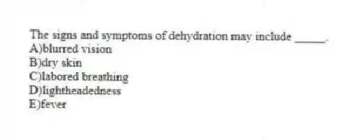 The signs and symptoms of dehydration may include _____.
A)blurred vision
B)dry skin
C)labored breathing
D)lightheadedness
E)fever
