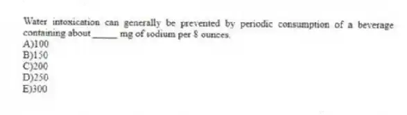 Water intoxication can generally be prevented by periodic consumption of a beverage containing about _____ mg of sodium per 8 ounces.
A)100
B)150
C)200
D)250
E)300