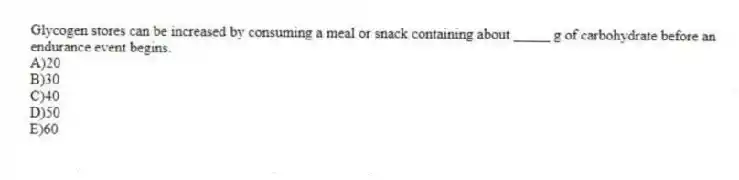 Glycogen stores can be increased by consuming a meal or snack containing about _____ g of carbohydrate before an endurance event begins.
A)20
B)30
C)40
D)50
E)60
