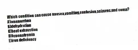 Which condition can cause nausea,vomiting,confusion,seizures,and coma?
A)amenorrhea
B)dehydration
C)heat exhaustion
D)hyponatremia
E)iron deficiency