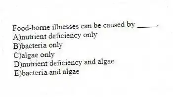 Food-borne illnesses can be caused by _____.
A)nutrient deficiency only
B)bacteria only
C)algae only
D)nutrient deficiency and algae
E)bacteria and algae