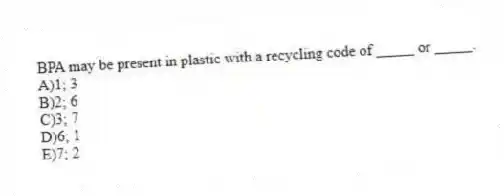 BPA may be present in plastic with a recycling code of _____ or _____.
A)1; 3
B)2; 6
C)3; 7
D)6; 1
E)7; 2