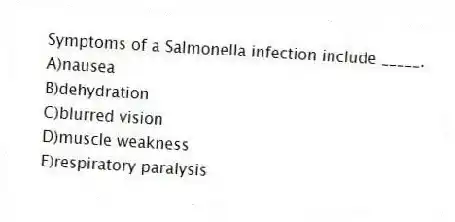 Symptoms of a Salmonella infection include _____.
A)nausea
B)dehydration
C)blurred vision
D)muscle weakness
E)respiratory paralysis
