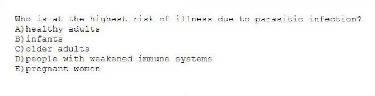 Who is at the highest risk of illness due to parasitic infection?
A)healthy adults
B)infants
C)older adults
D)people with weakened immune systems
E)pregnant women