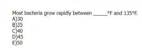 Most bacteria grow rapidly between _____°F and 135°F.
A)30
B)35
C)40
D)45
E)50