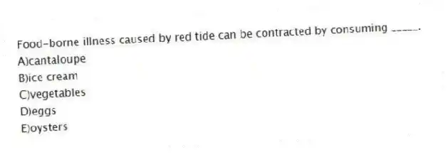 Food-borne illness caused by red tide can be contracted by consuming _____.
A)cantaloupe
B)ice cream
C)vegetables
D)eggs
E)oysters