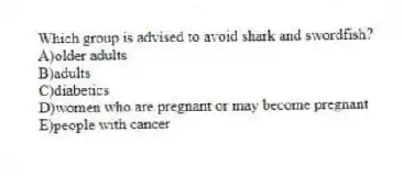 Which group is advised to avoid shark and swordfish?
A)older adults
B)adults
C)diabetics
D)women who are pregnant or may become pregnant
E)people with cancer